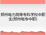 郑州电力高等专科学校中职生(郑州电专中职)