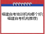 福建自考培训机构哪个好(福建自考机构推荐)