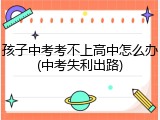 孩子中考考不上高中怎么办(中考失利出路)