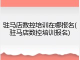 驻马店数控培训在哪报名(驻马店数控培训报名)