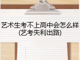 艺术生考不上高中会怎么样(艺考失利出路)