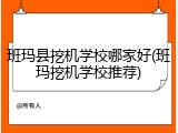 班玛县挖机学校哪家好(班玛挖机学校推荐)