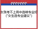 女孩考不上高中选啥专业好("女生选专业建议")