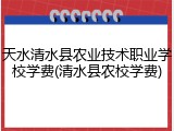 天水清水县农业技术职业学校学费(清水县农校学费)