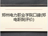 郑州电力职业学院口碑(郑电职院评价)