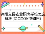 锦州义县农业职高学校怎么样啊(义县农职校如何)