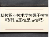 科技职业技术学校属于技校吗(科技职校是技校吗)