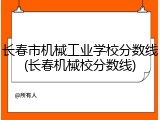 长春市机械工业学校分数线(长春机械校分数线)