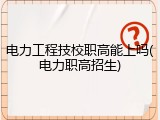 电力工程技校职高能上吗(电力职高招生)