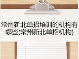 常州新北单招培训的机构有哪些(常州新北单招机构)