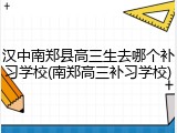 汉中南郑县高三生去哪个补习学校(南郑高三补习学校)