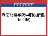 湖南财经学院中职(湖南财院中职)