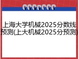 上海大学机械2025分数线预测(上大机械2025分预测)