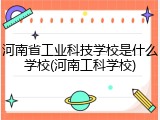 河南省工业科技学校是什么学校(河南工科学校)