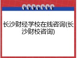 长沙财经学校在线咨询(长沙财校咨询)