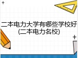 二本电力大学有哪些学校好(二本电力名校)