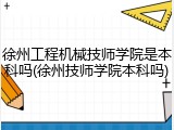 徐州工程机械技师学院是本科吗(徐州技师学院本科吗)