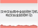 汉中汉台高中全封闭补习机构(汉台全封闭补习)