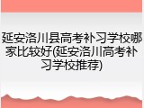 延安洛川县高考补习学校哪家比较好(延安洛川高考补习学校推荐)