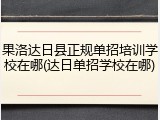 果洛达日县正规单招培训学校在哪(达日单招学校在哪)