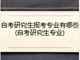 自考研究生报考专业有哪些(自考研究生专业)