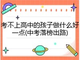 考不上高中的孩子做什么好一点(中考落榜出路)