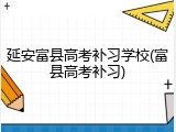 延安富县高考补习学校(富县高考补习)