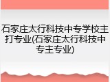 石家庄太行科技中专学校主打专业(石家庄太行科技中专主专业)