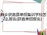 新乡获嘉县单招集训学校怎么报名(获嘉单招报名)