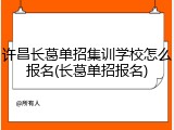 许昌长葛单招集训学校怎么报名(长葛单招报名)
