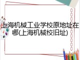 上海机械工业学校原地址在哪(上海机械校旧址)