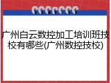 广州白云数控加工培训班技校有哪些(广州数控技校)