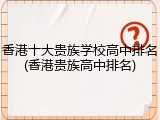 香港十大贵族学校高中排名(香港贵族高中排名)
