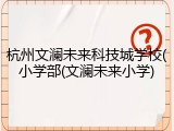 杭州文澜未来科技城学校(小学部(文澜未来小学)