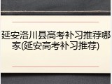 延安洛川县高考补习推荐哪家(延安高考补习推荐)