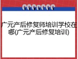 广元产后修复师培训学校在哪(广元产后修复培训)