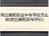 商丘睢阳农业中专学校怎么样(商丘睢阳农专评价)