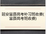 延安富县高考补习班收费(富县高考班收费)