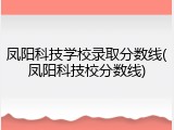 凤阳科技学校录取分数线(凤阳科技校分数线)