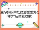 幸孕妈妈产后修复效果怎么样(产后修复效果)