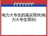电力大专生的真实现状(电力大专生现状)