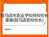 驻马店市农业学校技校校长是谁(驻马店农校校长)