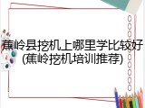 蕉岭县挖机上哪里学比较好(蕉岭挖机培训推荐)