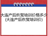 大连产后恢复培训价格多少(大连产后恢复培训价)