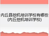 内丘县挖机培训学校有哪些(内丘挖机培训学校)