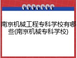 南京机械工程专科学校有哪些(南京机械专科学校)