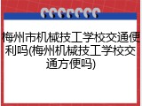 梅州市机械技工学校交通便利吗(梅州机械技工学校交通方便吗)