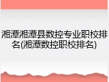 湘潭湘潭县数控专业职校排名(湘潭数控职校排名)