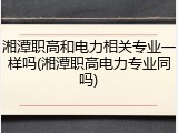湘潭职高和电力相关专业一样吗(湘潭职高电力专业同吗)