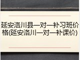 延安洛川县一对一补习班价格(延安洛川一对一补课价)